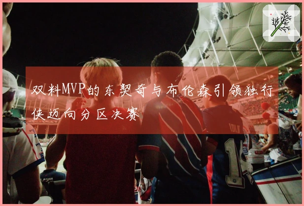 双料MVP的东契奇与布伦森引领独行侠迈向分区决赛